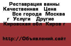 Реставрация ванны Качественная › Цена ­ 3 333 - Все города, Москва г. Услуги » Другие   . Кировская обл.,Киров г.